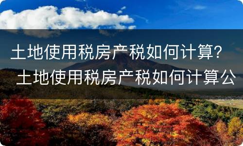 土地使用税房产税如何计算？ 土地使用税房产税如何计算公式