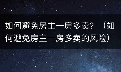 如何避免房主一房多卖？（如何避免房主一房多卖的风险）