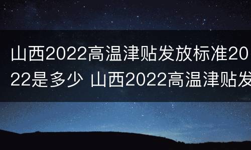 山西2022高温津贴发放标准2022是多少 山西2022高温津贴发放标准2022是多少呢