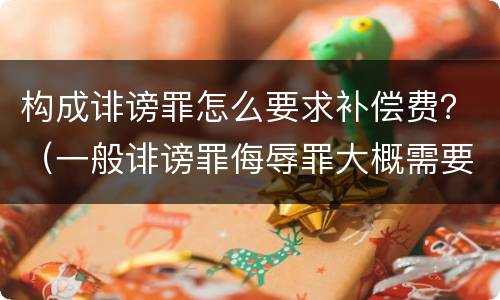 构成诽谤罪怎么要求补偿费？（一般诽谤罪侮辱罪大概需要赔偿多少钱）