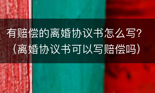 有赔偿的离婚协议书怎么写？（离婚协议书可以写赔偿吗）