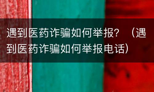 遇到医药诈骗如何举报？（遇到医药诈骗如何举报电话）