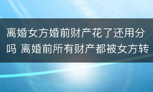 离婚女方婚前财产花了还用分吗 离婚前所有财产都被女方转移了怎么办