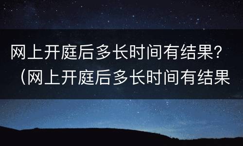 网上开庭后多长时间有结果？（网上开庭后多长时间有结果呢）