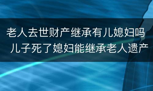 老人去世财产继承有儿媳妇吗 儿子死了媳妇能继承老人遗产吗