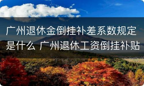 广州退休金倒挂补差系数规定是什么 广州退休工资倒挂补贴2020