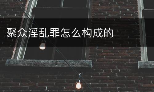 聚众淫乱罪怎么构成的