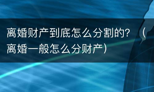 离婚财产到底怎么分割的？（离婚一般怎么分财产）