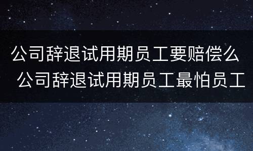 公司辞退试用期员工要赔偿么 公司辞退试用期员工最怕员工做什么