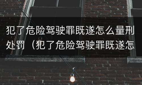 犯了危险驾驶罪既遂怎么量刑处罚（犯了危险驾驶罪既遂怎么量刑处罚标准）