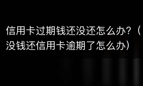 信用卡过期钱还没还怎么办?（没钱还信用卡逾期了怎么办）