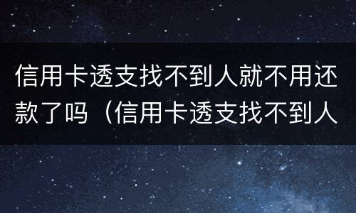 信用卡透支找不到人就不用还款了吗（信用卡透支找不到人就不用还款了吗怎么办）