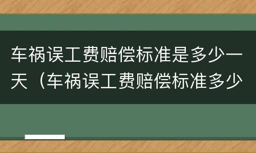 车祸误工费赔偿标准是多少一天（车祸误工费赔偿标准多少钱一天）