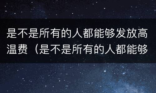 是不是所有的人都能够发放高温费（是不是所有的人都能够发放高温费补贴）