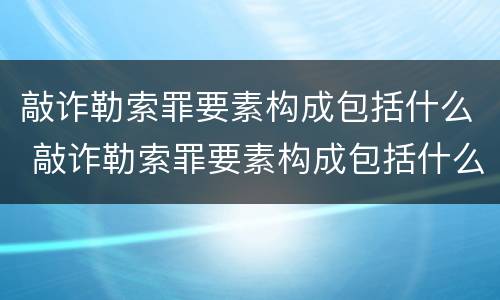 敲诈勒索罪要素构成包括什么 敲诈勒索罪要素构成包括什么内容