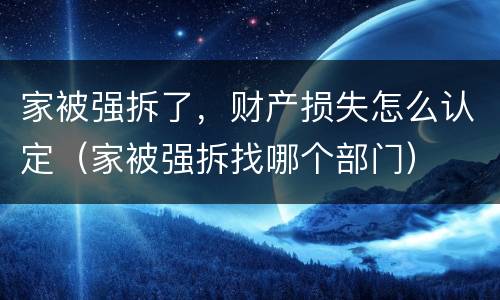 家被强拆了，财产损失怎么认定（家被强拆找哪个部门）