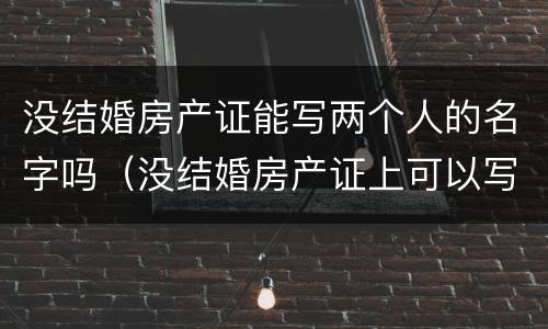 没结婚房产证能写两个人的名字吗（没结婚房产证上可以写两个人的名字吗）