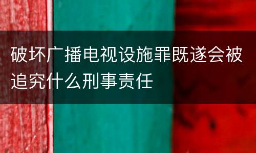 破坏广播电视设施罪既遂会被追究什么刑事责任