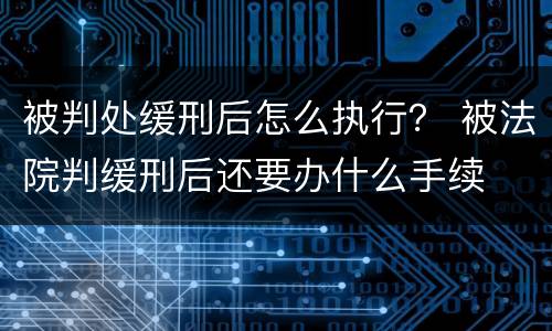 被判处缓刑后怎么执行？ 被法院判缓刑后还要办什么手续