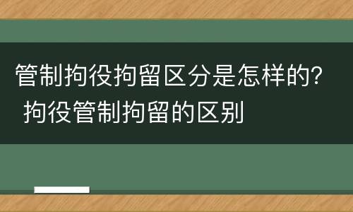 管制拘役拘留区分是怎样的？ 拘役管制拘留的区别