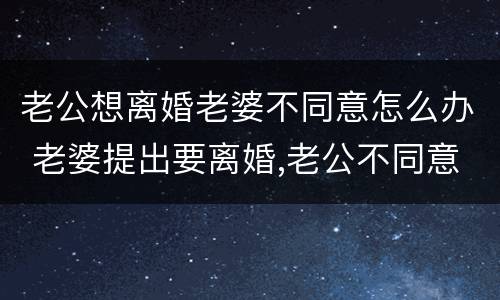 老公想离婚老婆不同意怎么办 老婆提出要离婚,老公不同意该怎么办呢