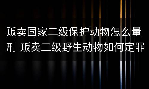 贩卖国家二级保护动物怎么量刑 贩卖二级野生动物如何定罪