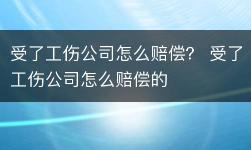 受了工伤公司怎么赔偿？ 受了工伤公司怎么赔偿的