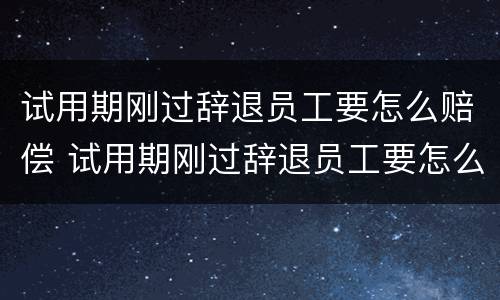 试用期刚过辞退员工要怎么赔偿 试用期刚过辞退员工要怎么赔偿呢