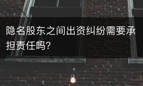 隐名股东之间出资纠纷需要承担责任吗？