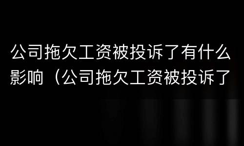 公司拖欠工资被投诉了有什么影响（公司拖欠工资被投诉了有什么影响嘛）