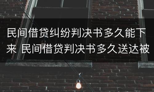 民间借贷纠纷判决书多久能下来 民间借贷判决书多久送达被告