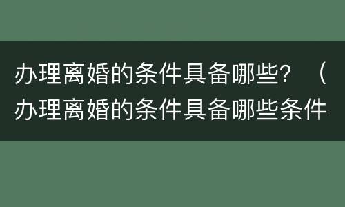 办理离婚的条件具备哪些？（办理离婚的条件具备哪些条件呢）