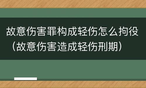 故意伤害罪构成轻伤怎么拘役（故意伤害造成轻伤刑期）