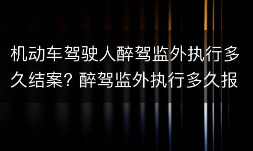 机动车驾驶人醉驾监外执行多久结案? 醉驾监外执行多久报到一次