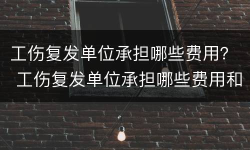 工伤复发单位承担哪些费用？ 工伤复发单位承担哪些费用和赔偿