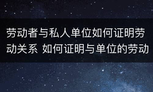 劳动者与私人单位如何证明劳动关系 如何证明与单位的劳动关系