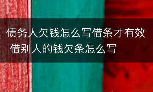 债务人欠钱怎么写借条才有效 借别人的钱欠条怎么写