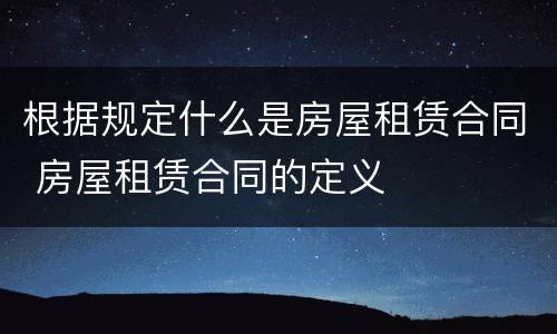 根据规定什么是房屋租赁合同 房屋租赁合同的定义