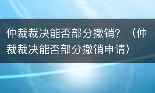 仲裁裁决能否部分撤销？（仲裁裁决能否部分撤销申请）