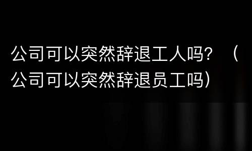 公司可以突然辞退工人吗？（公司可以突然辞退员工吗）