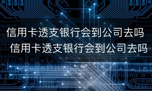 信用卡透支银行会到公司去吗 信用卡透支银行会到公司去吗知乎