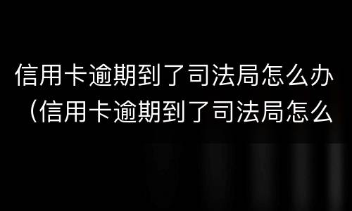 信用卡逾期到了司法局怎么办（信用卡逾期到了司法局怎么办呢）