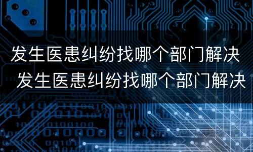 发生医患纠纷找哪个部门解决 发生医患纠纷找哪个部门解决最有效