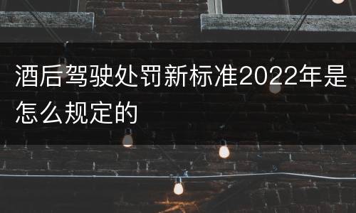 酒后驾驶处罚新标准2022年是怎么规定的