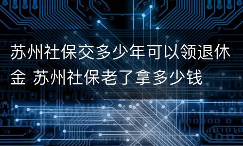 苏州社保交多少年可以领退休金 苏州社保老了拿多少钱