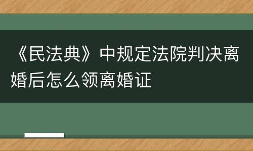 《民法典》中规定法院判决离婚后怎么领离婚证