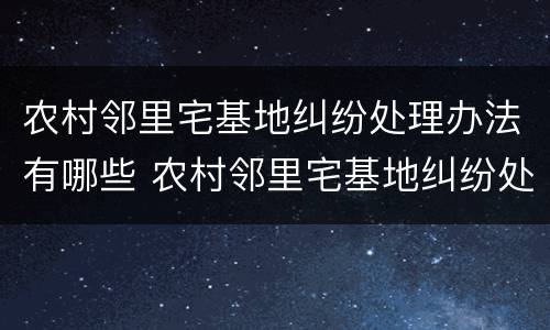 农村邻里宅基地纠纷处理办法有哪些 农村邻里宅基地纠纷处理办法有哪些条例