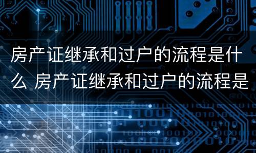 房产证继承和过户的流程是什么 房产证继承和过户的流程是什么样的