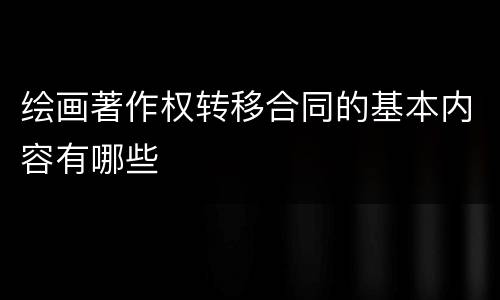 绘画著作权转移合同的基本内容有哪些