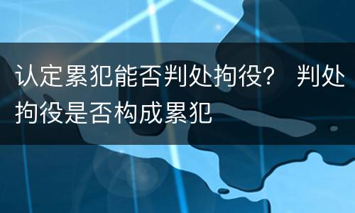 认定累犯能否判处拘役？ 判处拘役是否构成累犯